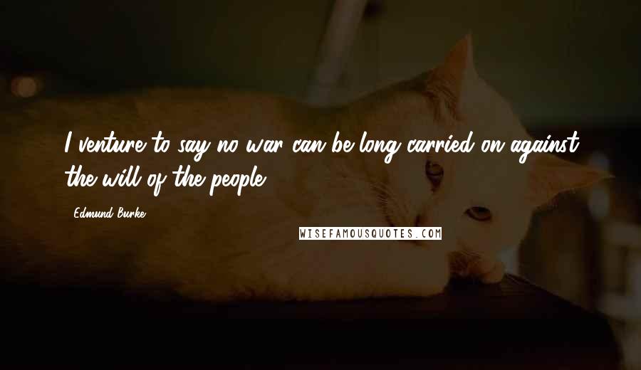 Edmund Burke Quotes: I venture to say no war can be long carried on against the will of the people.
