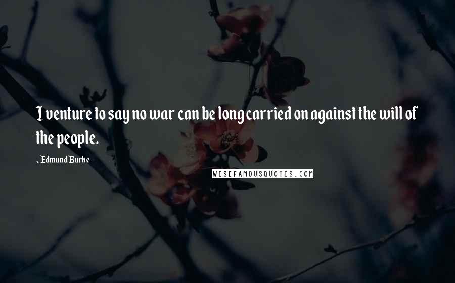 Edmund Burke Quotes: I venture to say no war can be long carried on against the will of the people.