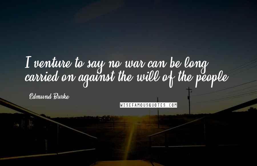 Edmund Burke Quotes: I venture to say no war can be long carried on against the will of the people.