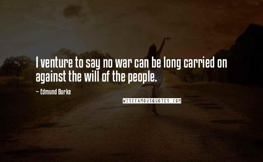 Edmund Burke Quotes: I venture to say no war can be long carried on against the will of the people.