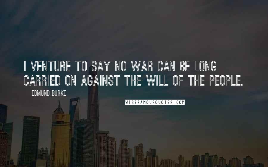 Edmund Burke Quotes: I venture to say no war can be long carried on against the will of the people.