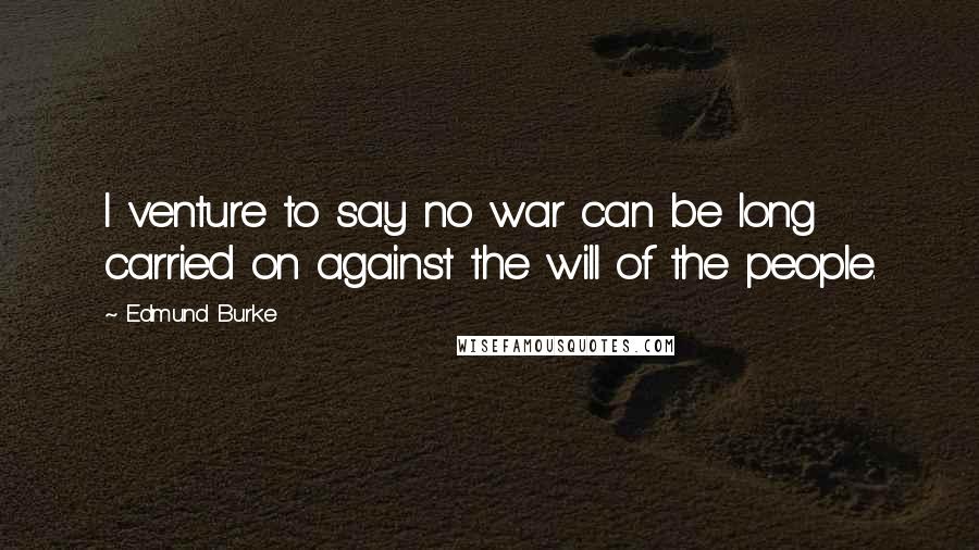 Edmund Burke Quotes: I venture to say no war can be long carried on against the will of the people.