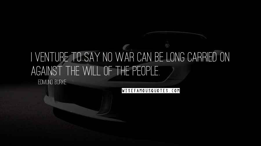 Edmund Burke Quotes: I venture to say no war can be long carried on against the will of the people.