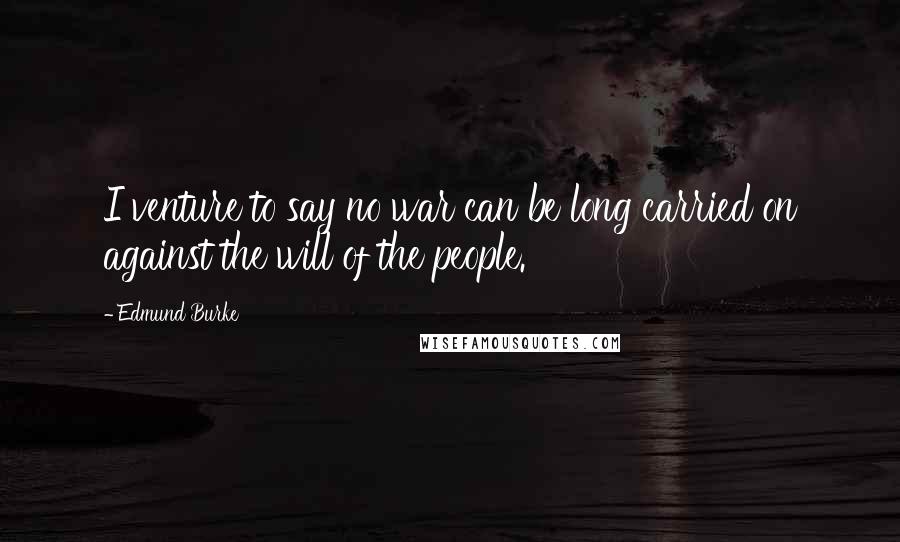 Edmund Burke Quotes: I venture to say no war can be long carried on against the will of the people.