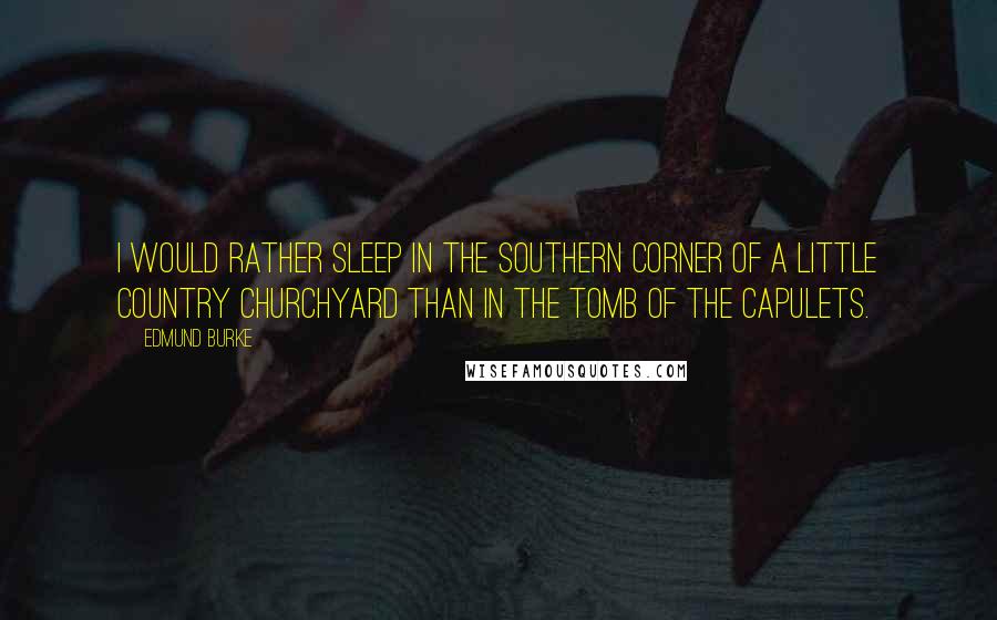 Edmund Burke Quotes: I would rather sleep in the southern corner of a little country churchyard than in the tomb of the Capulets.