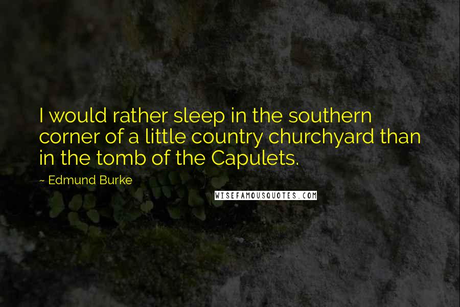 Edmund Burke Quotes: I would rather sleep in the southern corner of a little country churchyard than in the tomb of the Capulets.