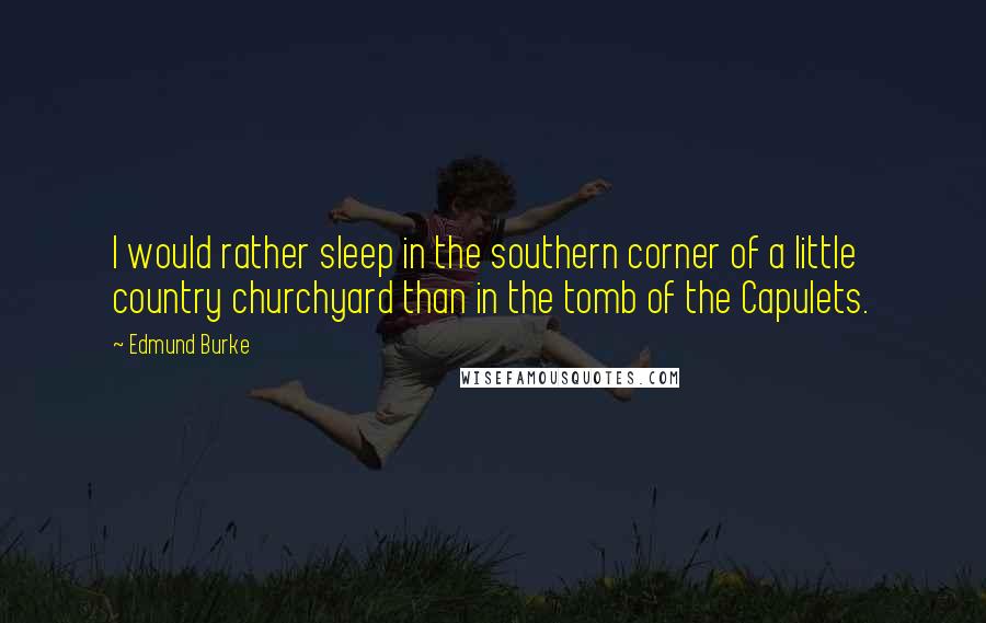 Edmund Burke Quotes: I would rather sleep in the southern corner of a little country churchyard than in the tomb of the Capulets.