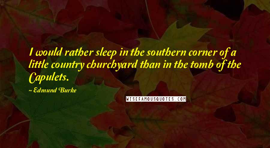 Edmund Burke Quotes: I would rather sleep in the southern corner of a little country churchyard than in the tomb of the Capulets.