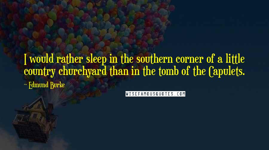 Edmund Burke Quotes: I would rather sleep in the southern corner of a little country churchyard than in the tomb of the Capulets.