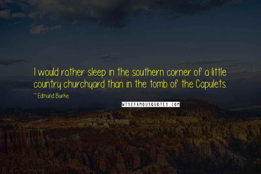 Edmund Burke Quotes: I would rather sleep in the southern corner of a little country churchyard than in the tomb of the Capulets.