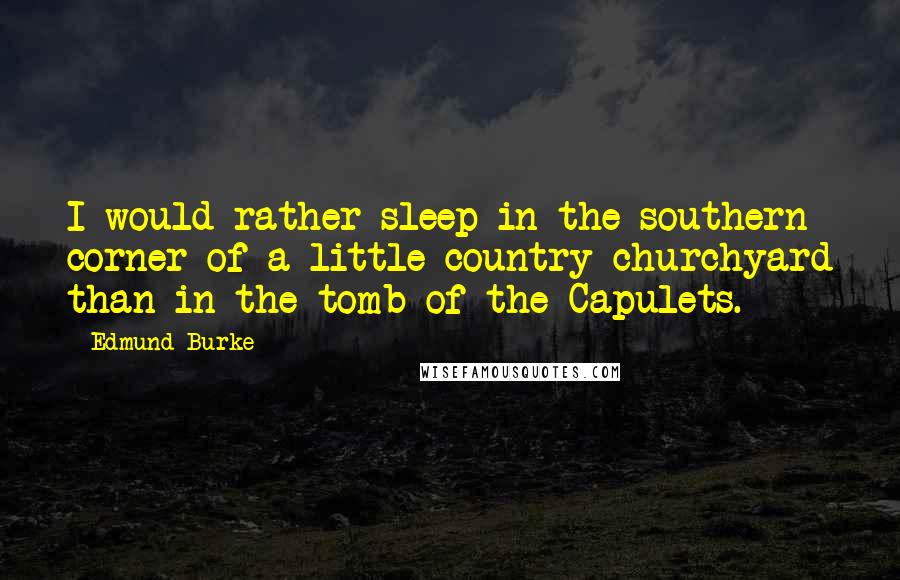 Edmund Burke Quotes: I would rather sleep in the southern corner of a little country churchyard than in the tomb of the Capulets.