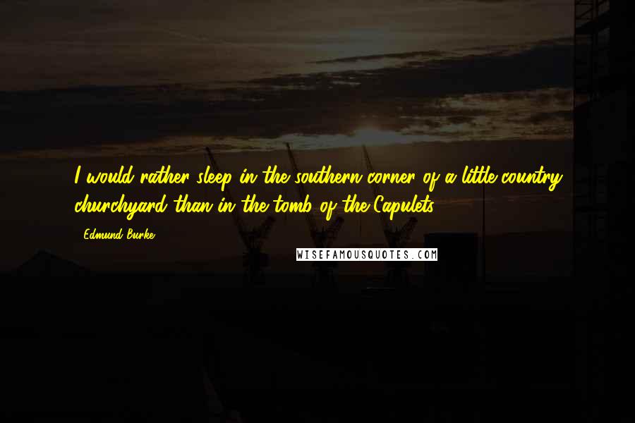 Edmund Burke Quotes: I would rather sleep in the southern corner of a little country churchyard than in the tomb of the Capulets.