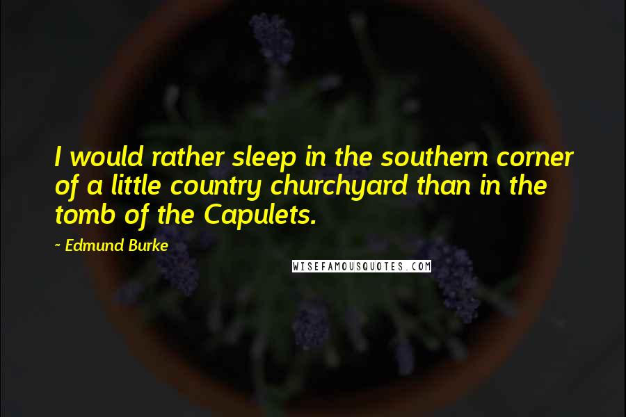 Edmund Burke Quotes: I would rather sleep in the southern corner of a little country churchyard than in the tomb of the Capulets.