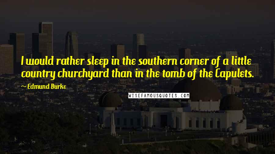 Edmund Burke Quotes: I would rather sleep in the southern corner of a little country churchyard than in the tomb of the Capulets.