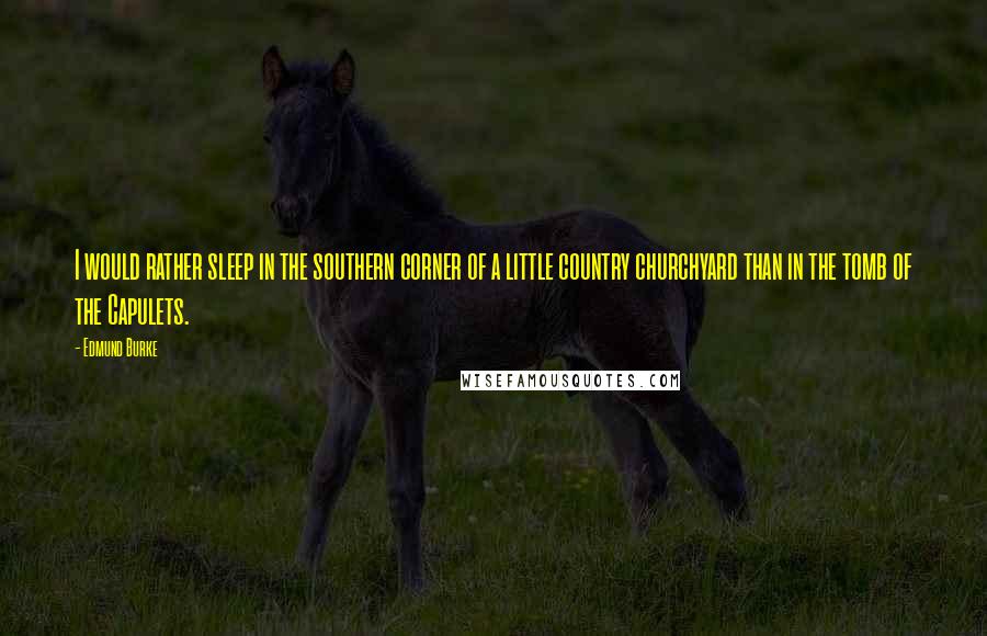 Edmund Burke Quotes: I would rather sleep in the southern corner of a little country churchyard than in the tomb of the Capulets.