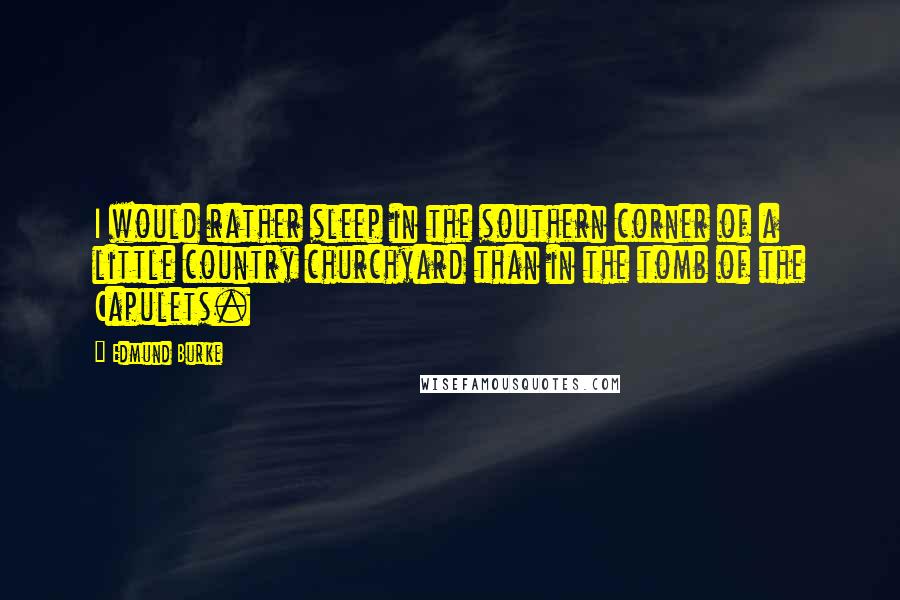 Edmund Burke Quotes: I would rather sleep in the southern corner of a little country churchyard than in the tomb of the Capulets.