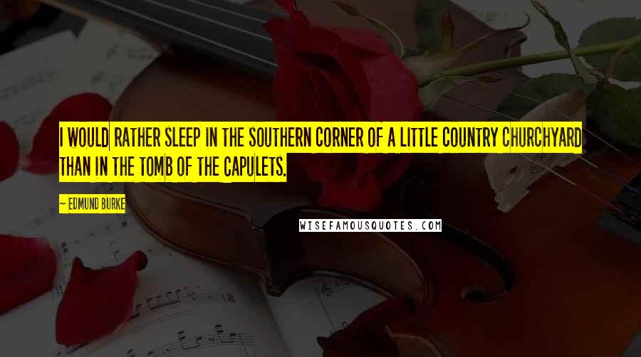 Edmund Burke Quotes: I would rather sleep in the southern corner of a little country churchyard than in the tomb of the Capulets.