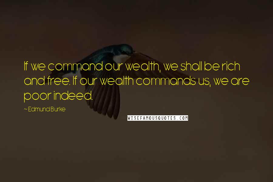 Edmund Burke Quotes: If we command our wealth, we shall be rich and free. If our wealth commands us, we are poor indeed.