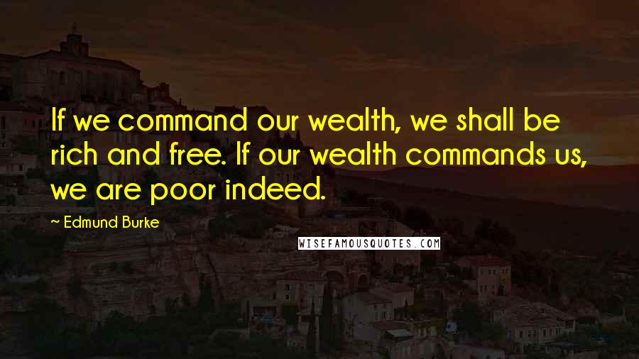 Edmund Burke Quotes: If we command our wealth, we shall be rich and free. If our wealth commands us, we are poor indeed.