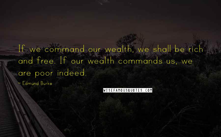 Edmund Burke Quotes: If we command our wealth, we shall be rich and free. If our wealth commands us, we are poor indeed.