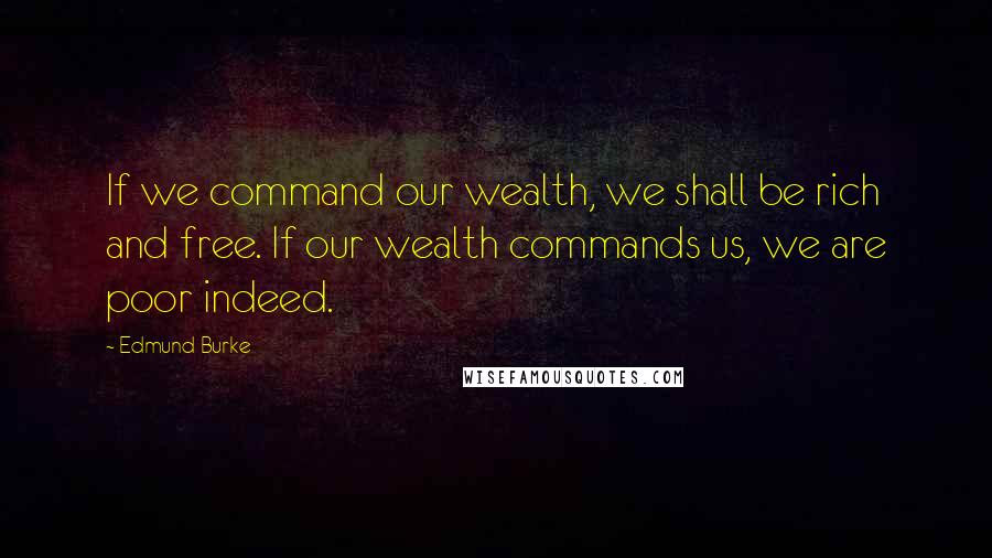 Edmund Burke Quotes: If we command our wealth, we shall be rich and free. If our wealth commands us, we are poor indeed.