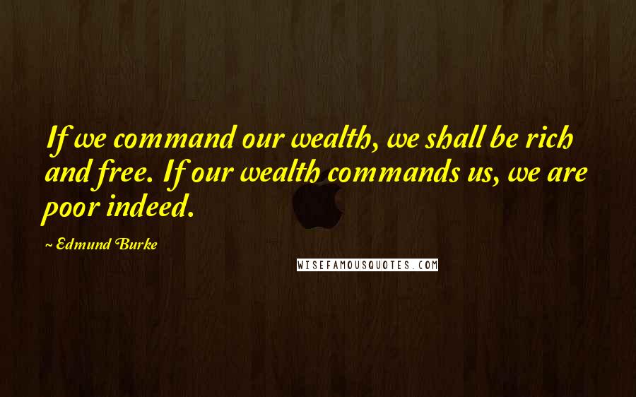 Edmund Burke Quotes: If we command our wealth, we shall be rich and free. If our wealth commands us, we are poor indeed.