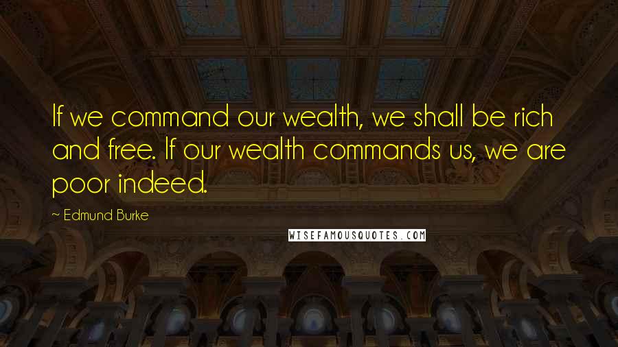Edmund Burke Quotes: If we command our wealth, we shall be rich and free. If our wealth commands us, we are poor indeed.