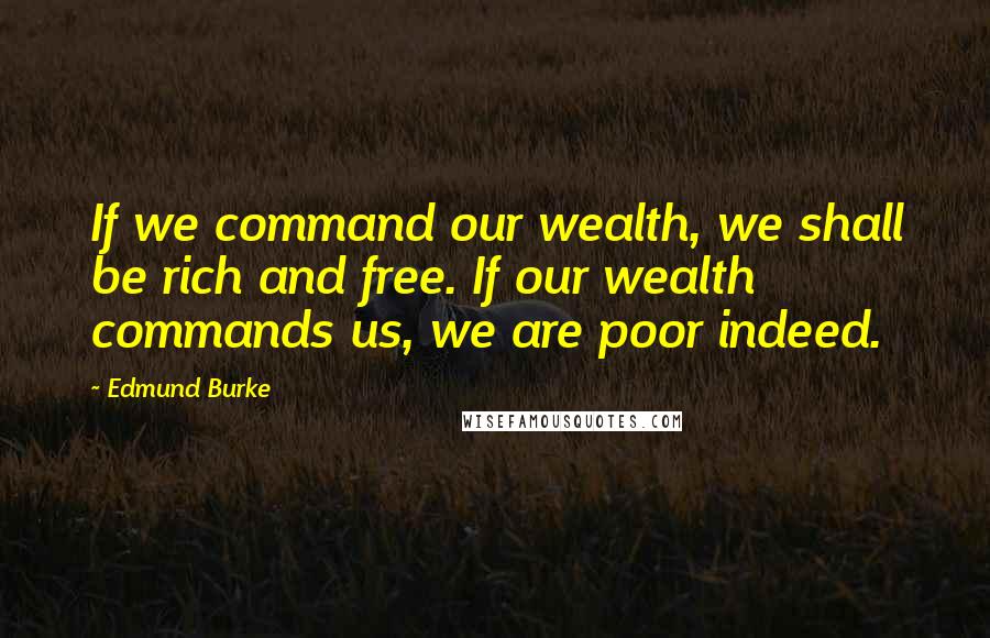 Edmund Burke Quotes: If we command our wealth, we shall be rich and free. If our wealth commands us, we are poor indeed.