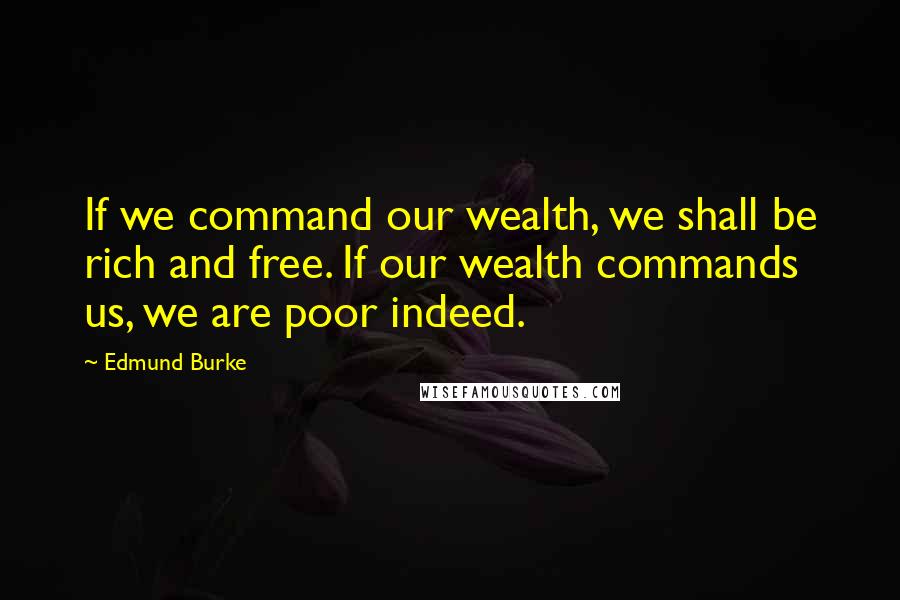 Edmund Burke Quotes: If we command our wealth, we shall be rich and free. If our wealth commands us, we are poor indeed.