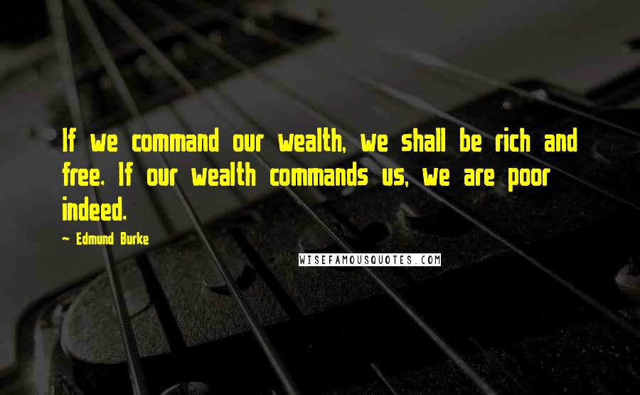 Edmund Burke Quotes: If we command our wealth, we shall be rich and free. If our wealth commands us, we are poor indeed.