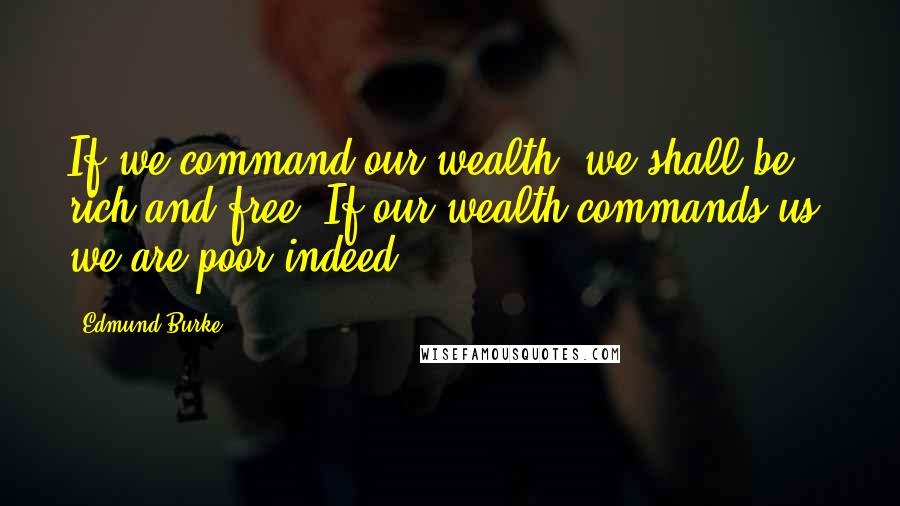 Edmund Burke Quotes: If we command our wealth, we shall be rich and free. If our wealth commands us, we are poor indeed.