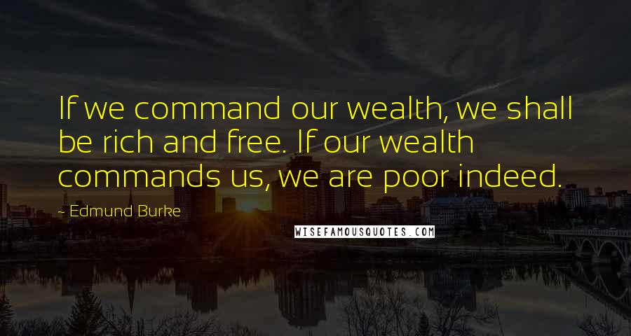 Edmund Burke Quotes: If we command our wealth, we shall be rich and free. If our wealth commands us, we are poor indeed.