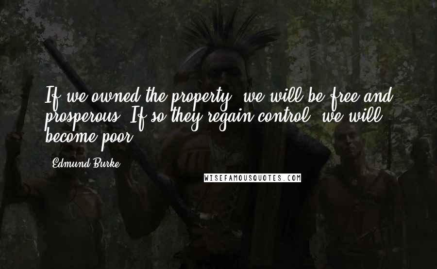 Edmund Burke Quotes: If we owned the property, we will be free and prosperous. If so they regain control, we will become poor