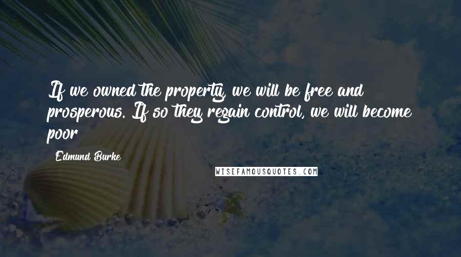 Edmund Burke Quotes: If we owned the property, we will be free and prosperous. If so they regain control, we will become poor