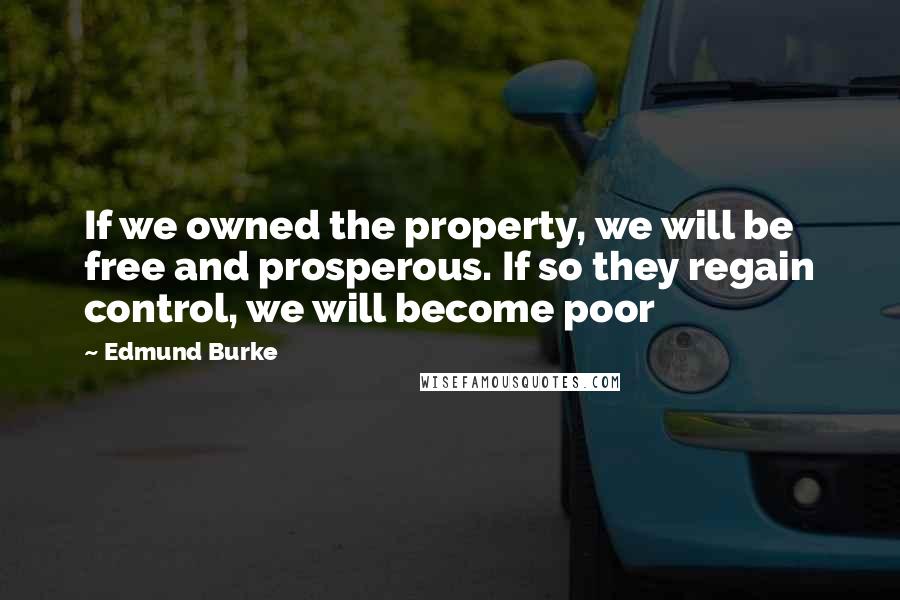 Edmund Burke Quotes: If we owned the property, we will be free and prosperous. If so they regain control, we will become poor