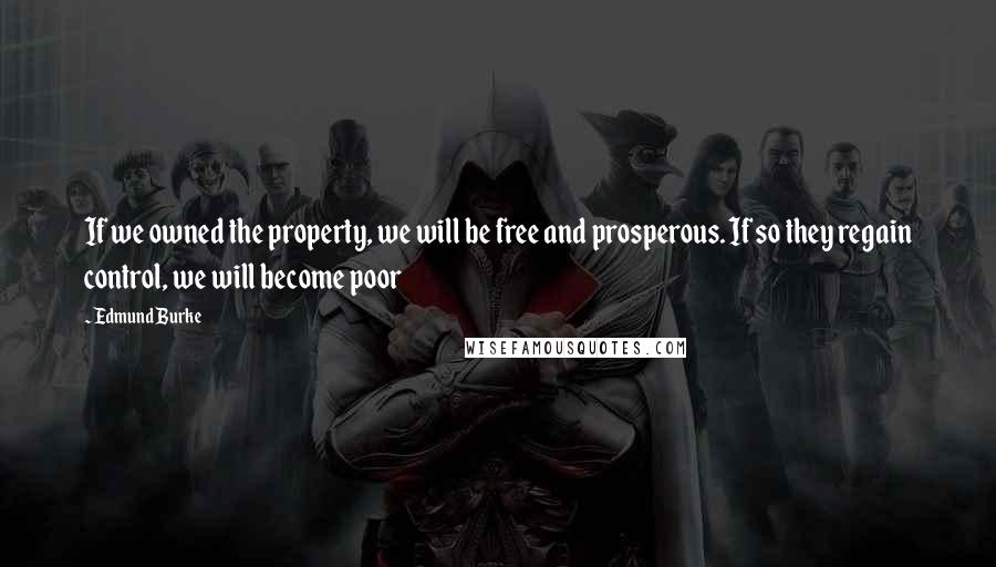 Edmund Burke Quotes: If we owned the property, we will be free and prosperous. If so they regain control, we will become poor