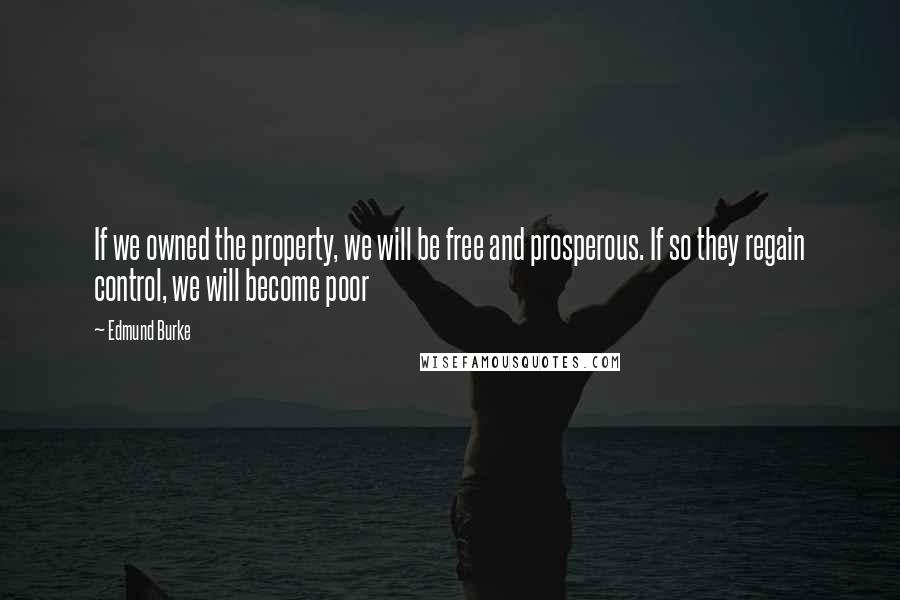 Edmund Burke Quotes: If we owned the property, we will be free and prosperous. If so they regain control, we will become poor