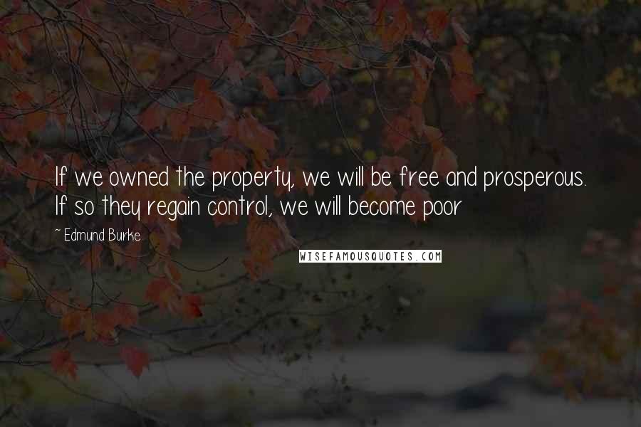 Edmund Burke Quotes: If we owned the property, we will be free and prosperous. If so they regain control, we will become poor