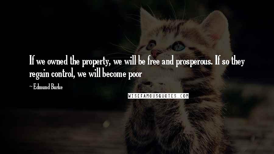 Edmund Burke Quotes: If we owned the property, we will be free and prosperous. If so they regain control, we will become poor