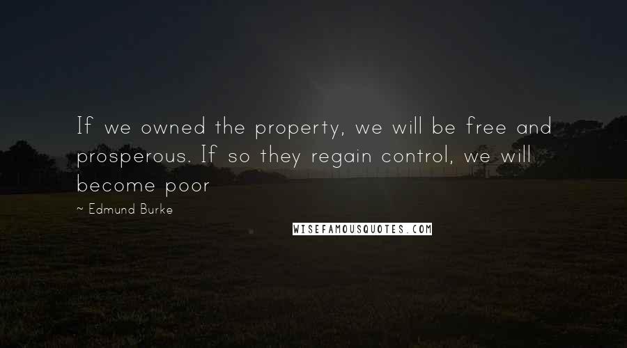 Edmund Burke Quotes: If we owned the property, we will be free and prosperous. If so they regain control, we will become poor