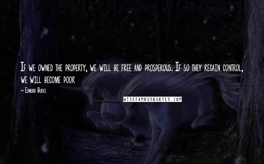 Edmund Burke Quotes: If we owned the property, we will be free and prosperous. If so they regain control, we will become poor