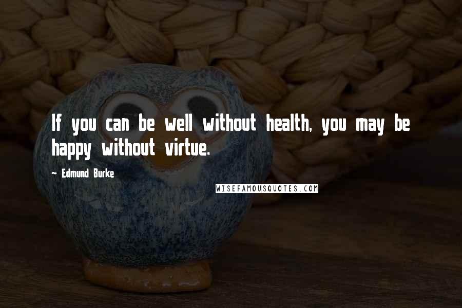 Edmund Burke Quotes: If you can be well without health, you may be happy without virtue.