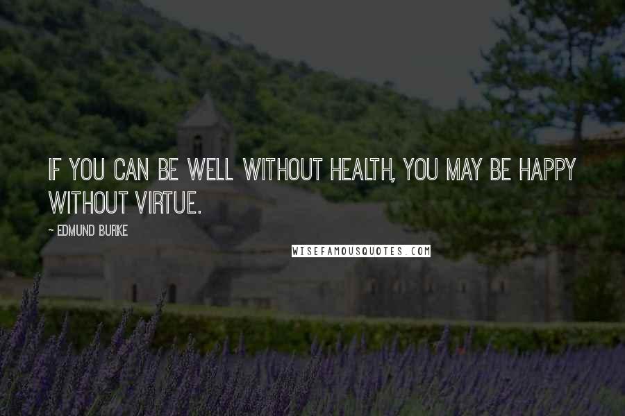 Edmund Burke Quotes: If you can be well without health, you may be happy without virtue.
