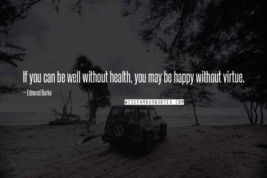 Edmund Burke Quotes: If you can be well without health, you may be happy without virtue.