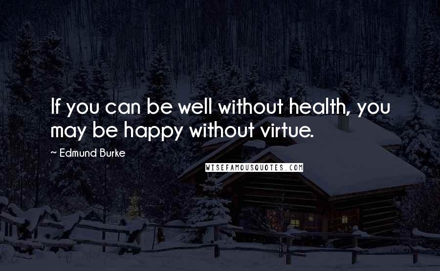 Edmund Burke Quotes: If you can be well without health, you may be happy without virtue.