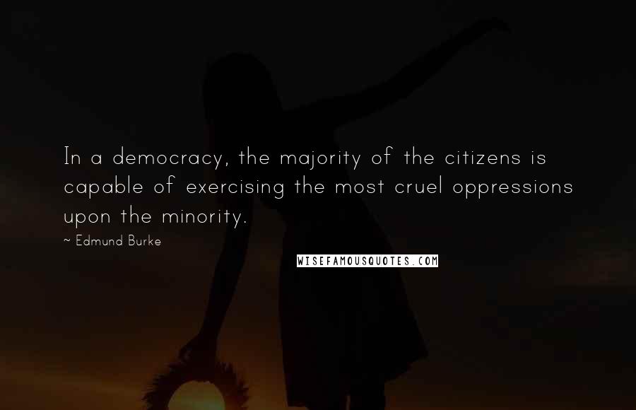 Edmund Burke Quotes: In a democracy, the majority of the citizens is capable of exercising the most cruel oppressions upon the minority.