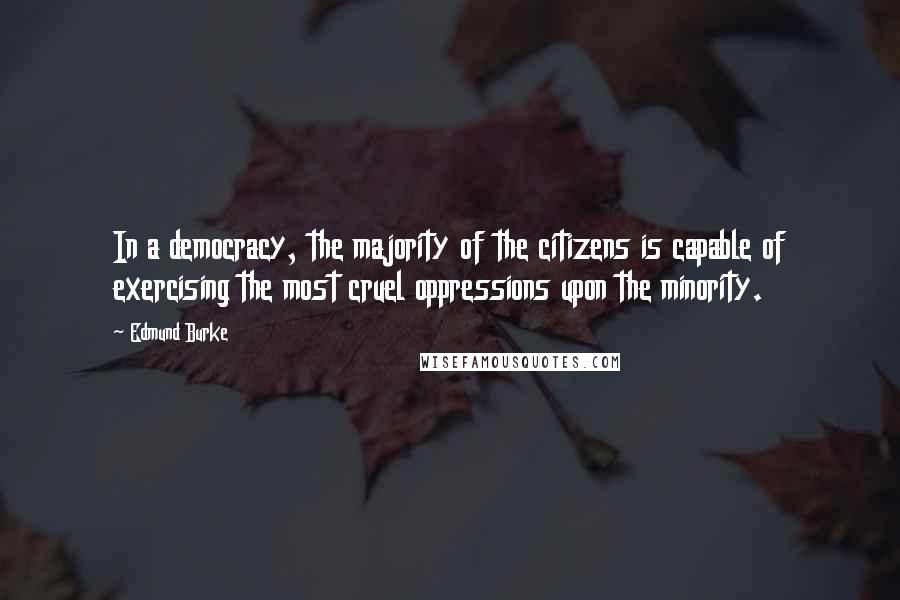 Edmund Burke Quotes: In a democracy, the majority of the citizens is capable of exercising the most cruel oppressions upon the minority.