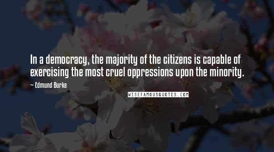 Edmund Burke Quotes: In a democracy, the majority of the citizens is capable of exercising the most cruel oppressions upon the minority.