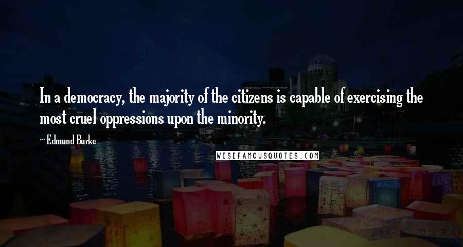 Edmund Burke Quotes: In a democracy, the majority of the citizens is capable of exercising the most cruel oppressions upon the minority.
