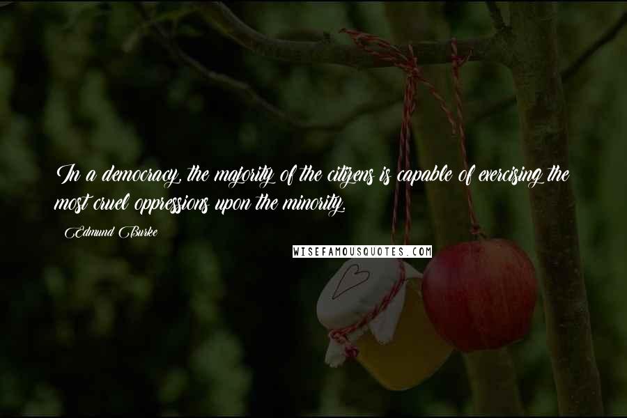 Edmund Burke Quotes: In a democracy, the majority of the citizens is capable of exercising the most cruel oppressions upon the minority.